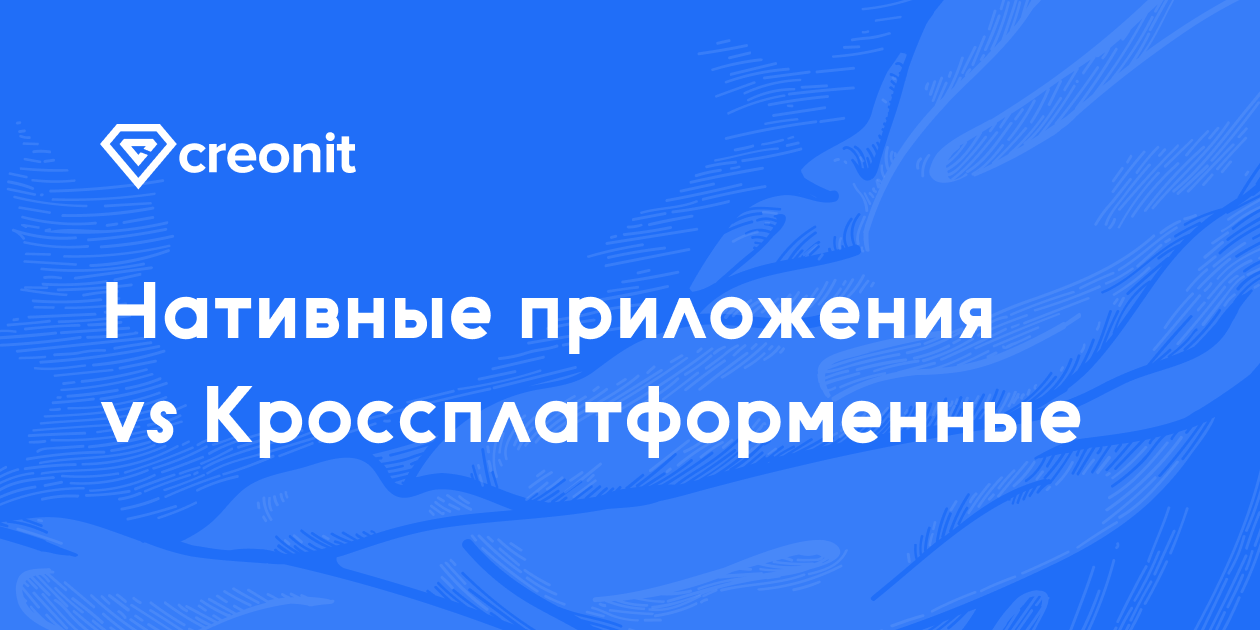 Нативное или кроссплатформенное приложение: что выбрать | Creonit